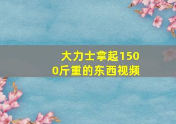 大力士拿起1500斤重的东西视频