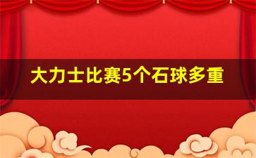 大力士比赛5个石球多重