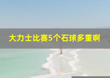 大力士比赛5个石球多重啊