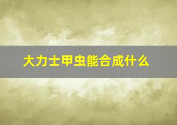 大力士甲虫能合成什么