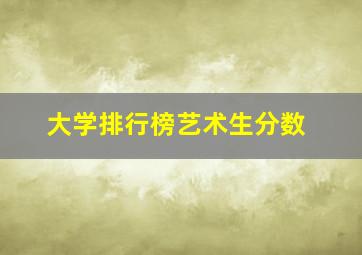 大学排行榜艺术生分数