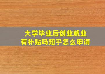 大学毕业后创业就业有补贴吗知乎怎么申请