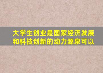 大学生创业是国家经济发展和科技创新的动力源泉可以