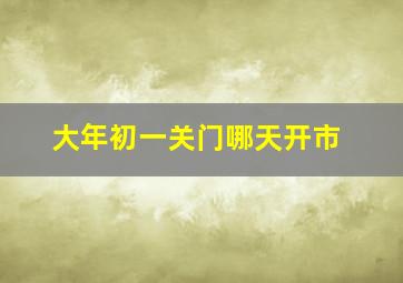 大年初一关门哪天开市