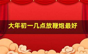 大年初一几点放鞭炮最好