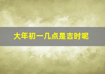 大年初一几点是吉时呢