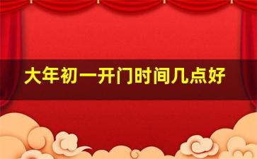 大年初一开门时间几点好