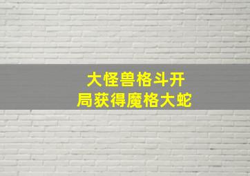 大怪兽格斗开局获得魔格大蛇