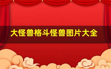 大怪兽格斗怪兽图片大全