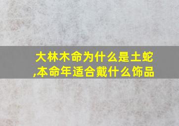 大林木命为什么是土蛇,本命年适合戴什么饰品