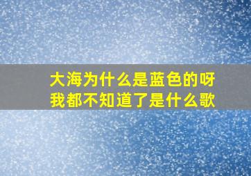 大海为什么是蓝色的呀我都不知道了是什么歌