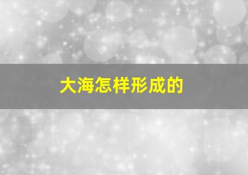 大海怎样形成的