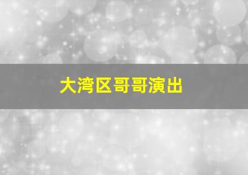 大湾区哥哥演出