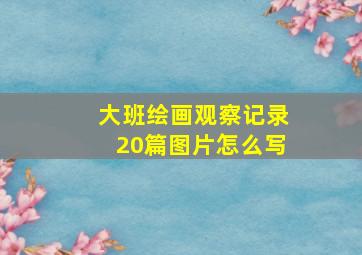 大班绘画观察记录20篇图片怎么写