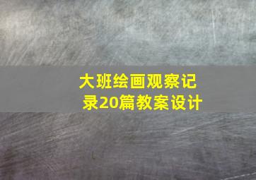 大班绘画观察记录20篇教案设计