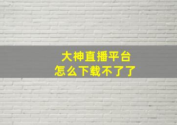 大神直播平台怎么下载不了了