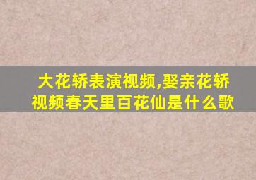 大花轿表演视频,娶亲花轿视频春天里百花仙是什么歌