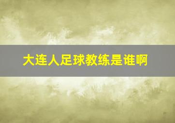 大连人足球教练是谁啊