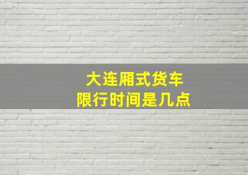 大连厢式货车限行时间是几点