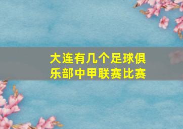 大连有几个足球俱乐部中甲联赛比赛