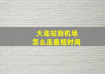 大连站到机场怎么走最短时间