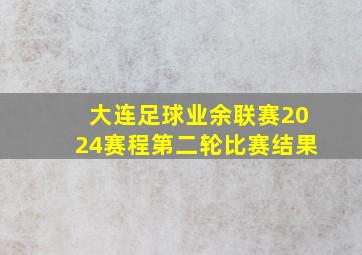 大连足球业余联赛2024赛程第二轮比赛结果