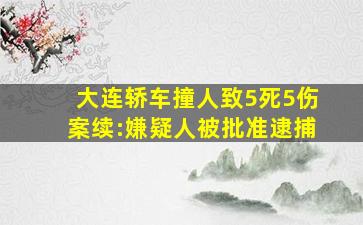 大连轿车撞人致5死5伤案续:嫌疑人被批准逮捕