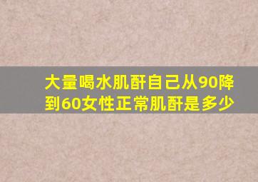 大量喝水肌酐自己从90降到60女性正常肌酐是多少