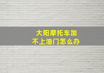 大阳摩托车加不上油门怎么办