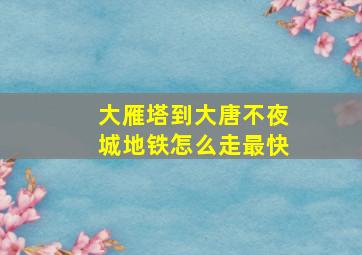 大雁塔到大唐不夜城地铁怎么走最快