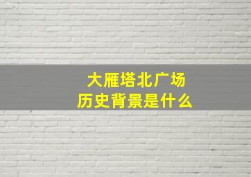 大雁塔北广场历史背景是什么