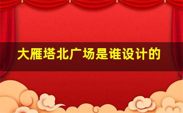 大雁塔北广场是谁设计的