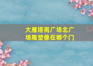 大雁塔南广场北广场雕塑像在哪个门