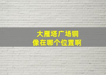 大雁塔广场铜像在哪个位置啊