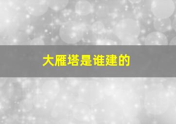 大雁塔是谁建的