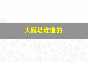 大雁塔谁造的