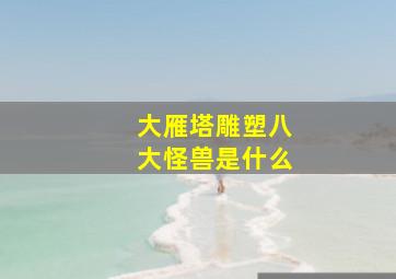 大雁塔雕塑八大怪兽是什么