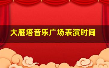 大雁塔音乐广场表演时间