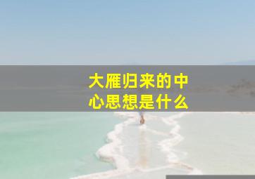 大雁归来的中心思想是什么