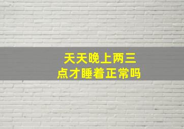 天天晚上两三点才睡着正常吗