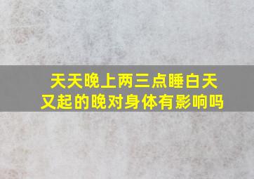 天天晚上两三点睡白天又起的晚对身体有影响吗