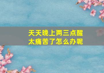 天天晚上两三点醒太痛苦了怎么办呢