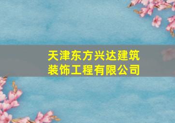 天津东方兴达建筑装饰工程有限公司