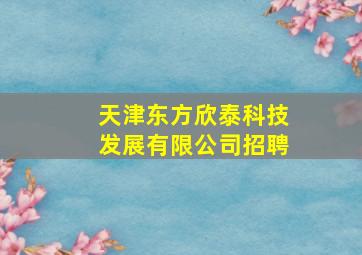 天津东方欣泰科技发展有限公司招聘