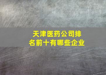 天津医药公司排名前十有哪些企业