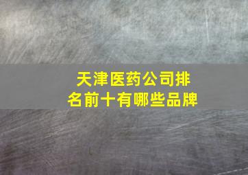 天津医药公司排名前十有哪些品牌