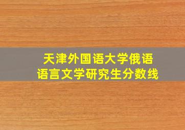 天津外国语大学俄语语言文学研究生分数线