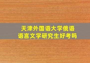 天津外国语大学俄语语言文学研究生好考吗