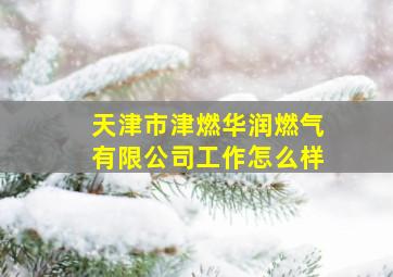 天津市津燃华润燃气有限公司工作怎么样