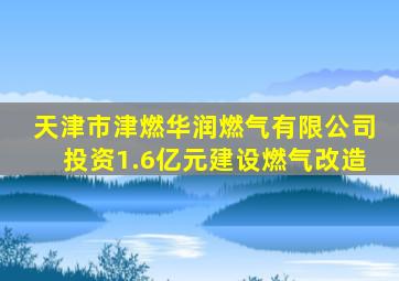 天津市津燃华润燃气有限公司投资1.6亿元建设燃气改造